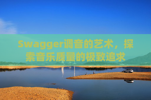Swagger调音的艺术，探索音乐质量的极致追求